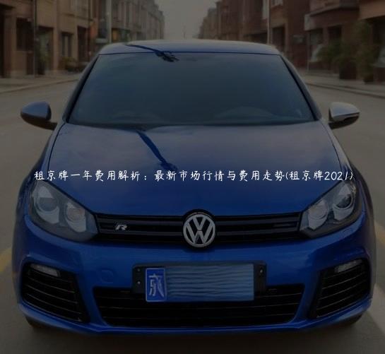 租京牌一年费用解析：最新市场行情与费用走势(租京牌2021)