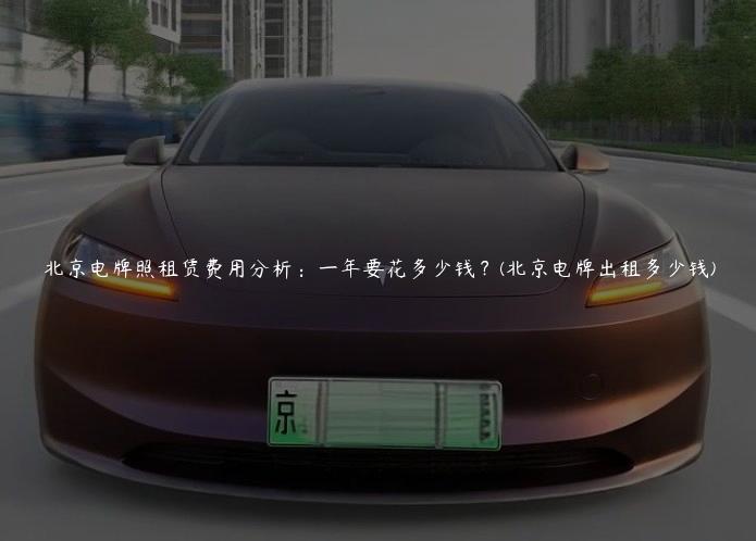 北京电牌照租赁费用分析：一年要花多少钱？(北京电牌出租多少钱)