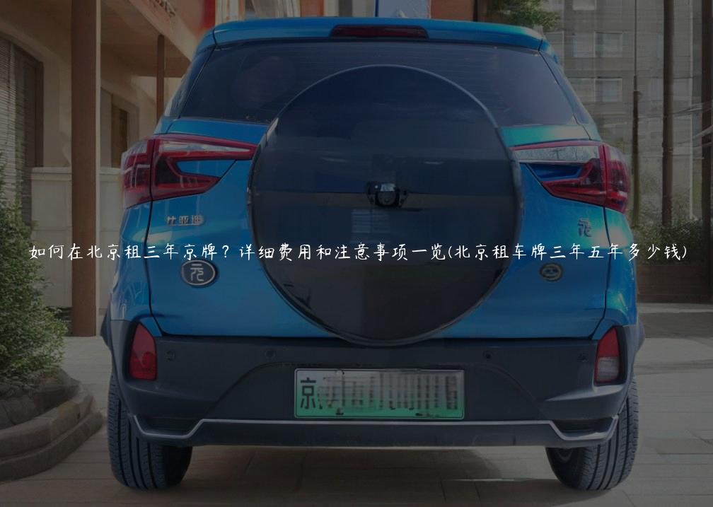 如何在北京租三年京牌？详细费用和注意事项一览(北京租车牌三年五年多少钱)