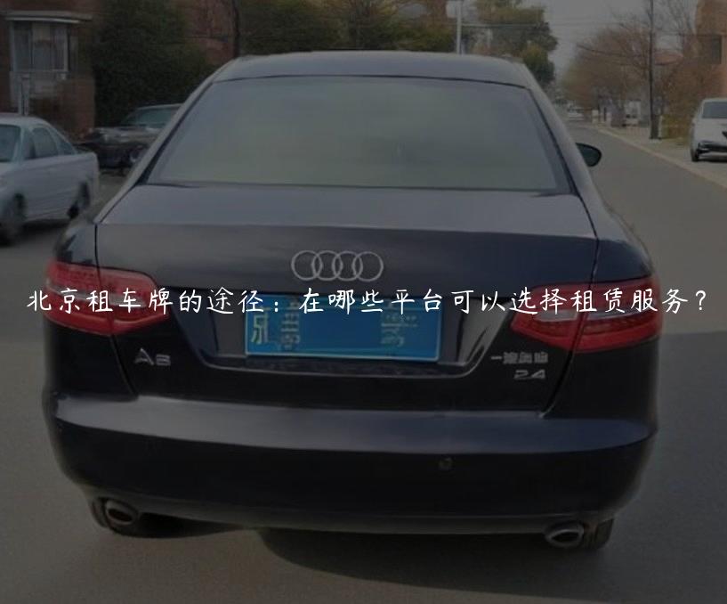 北京租车牌的途径：在哪些平台可以选择租赁服务？