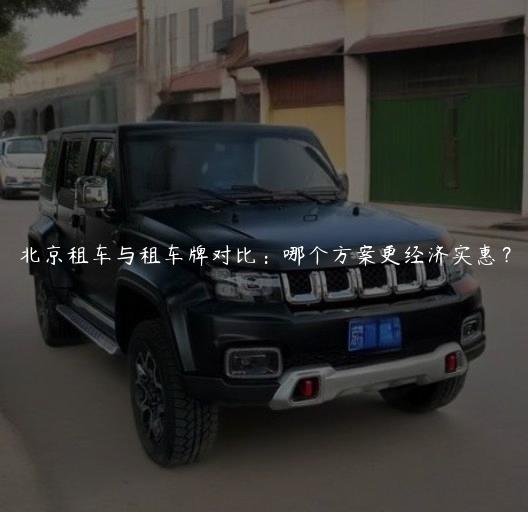 北京租车与租车牌对比：哪个方案更经济实惠？