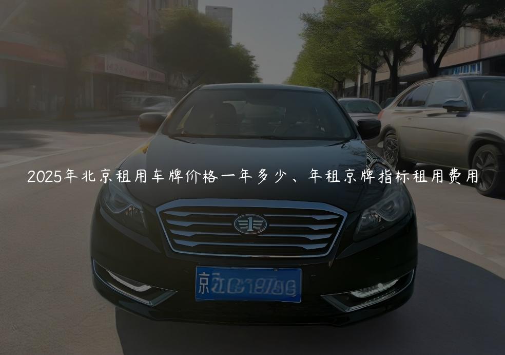 2025年北京租用车牌价格一年多少、年租京牌指标租用费用
